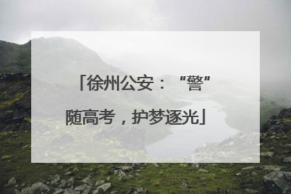 徐州公安：“警”随高考，护梦逐光